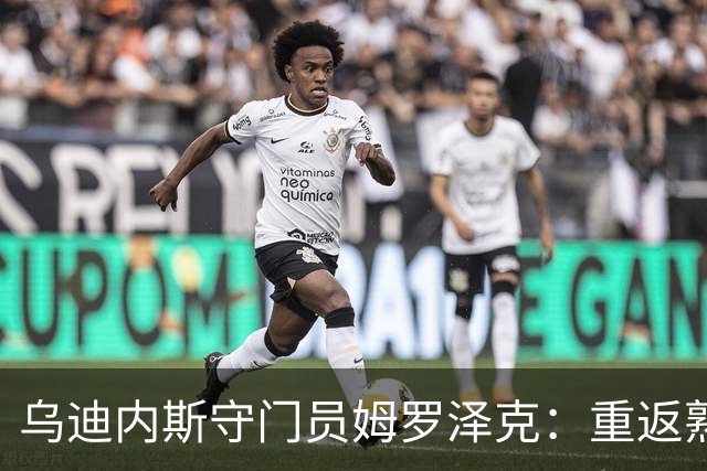 乌迪内斯守门员姆罗泽克：重返熟悉球场激励球队，目标是战胜都灵