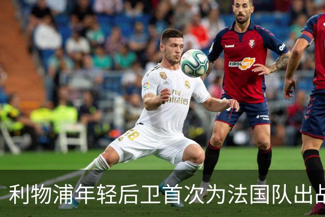 利物浦年轻后卫首次为法国队出战，逐渐取代科纳特位置