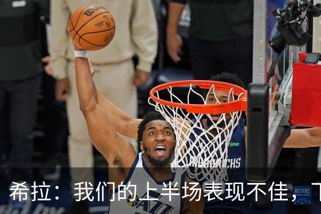 希拉：我们的上半场表现不佳，下半场的努力应得到更好回报